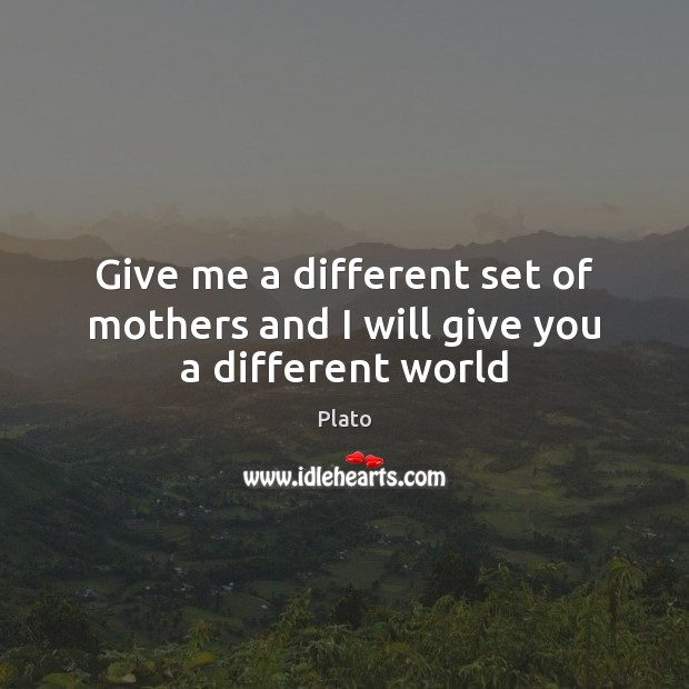Give me a different set of mothers and I will give you a different world Plato Picture Quote