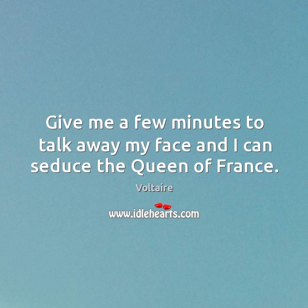 Give me a few minutes to talk away my face and I can seduce the Queen of France. Voltaire Picture Quote