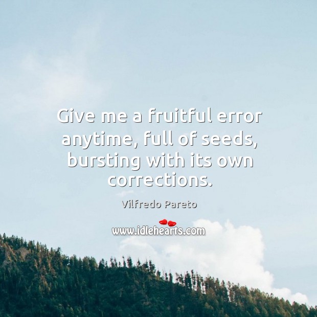Give me a fruitful error anytime, full of seeds, bursting with its own corrections. Vilfredo Pareto Picture Quote