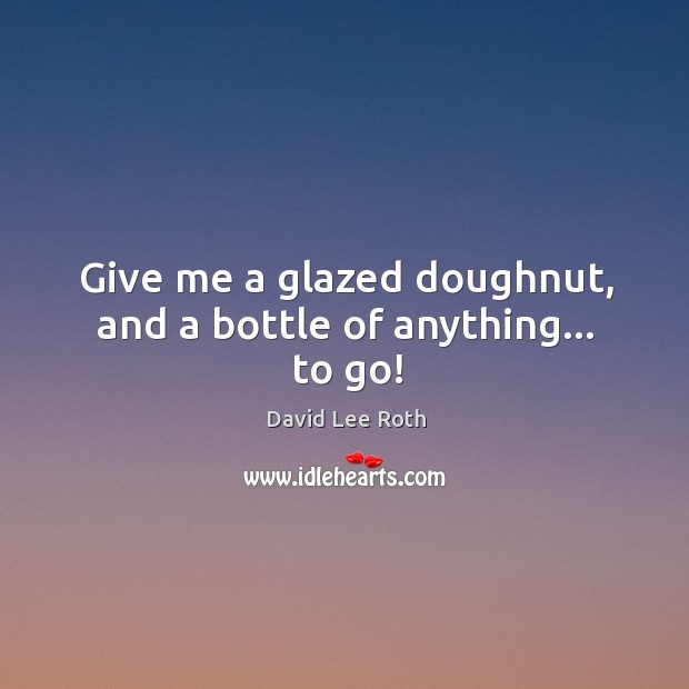 Give me a glazed doughnut, and a bottle of anything… to go! David Lee Roth Picture Quote