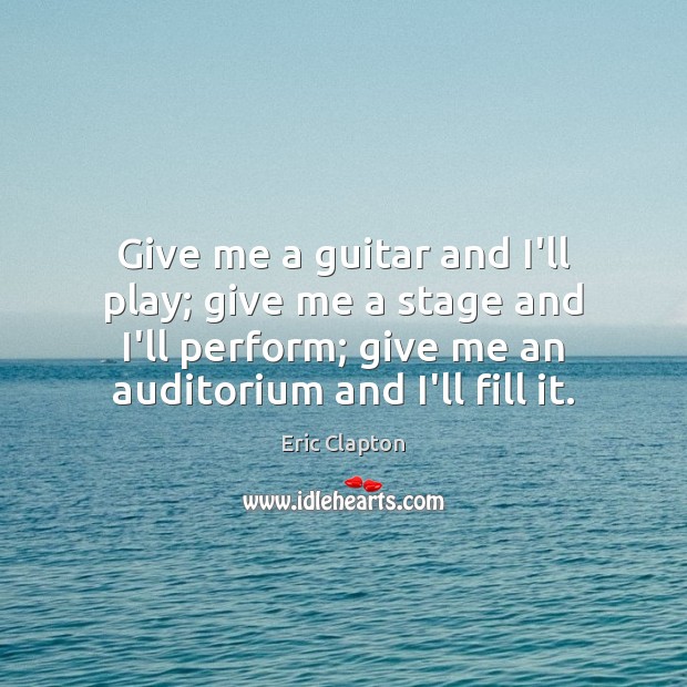 Give me a guitar and I’ll play; give me a stage and Eric Clapton Picture Quote