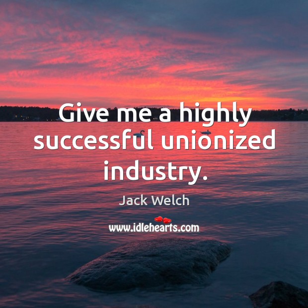 Give me a highly successful unionized industry. Jack Welch Picture Quote