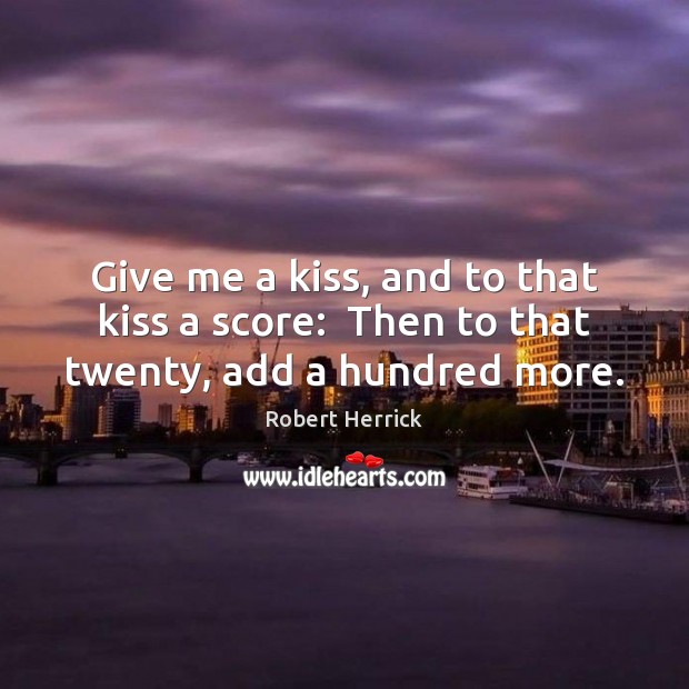 Give me a kiss, and to that kiss a score:  Then to that twenty, add a hundred more. Robert Herrick Picture Quote