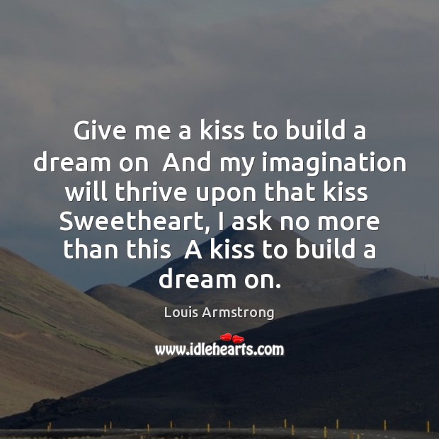 Give me a kiss to build a dream on  And my imagination Louis Armstrong Picture Quote