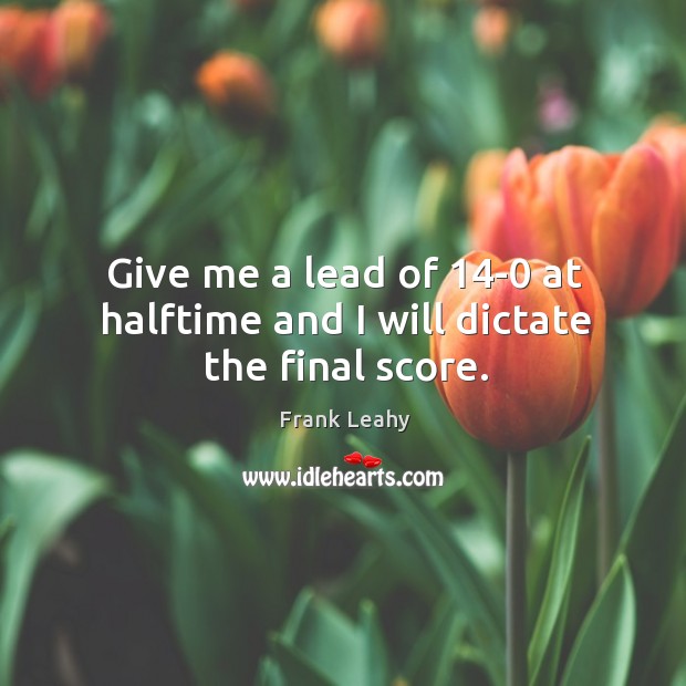 Give me a lead of 14-0 at halftime and I will dictate the final score. Frank Leahy Picture Quote