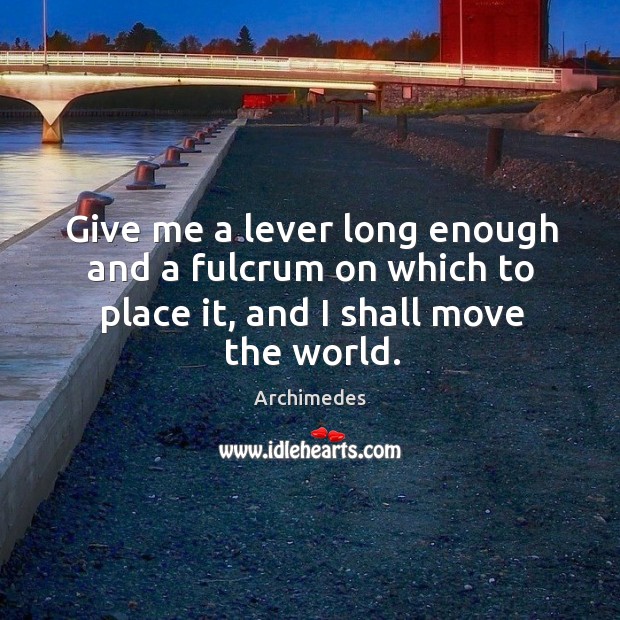 Give me a lever long enough and a fulcrum on which to place it, and I shall move the world. Image