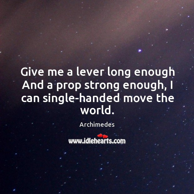 Give me a lever long enough and a prop strong enough, I can single-handed move the world. Archimedes Picture Quote