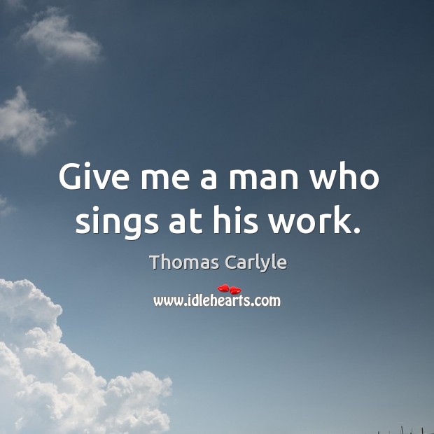 Give me a man who sings at his work. Thomas Carlyle Picture Quote
