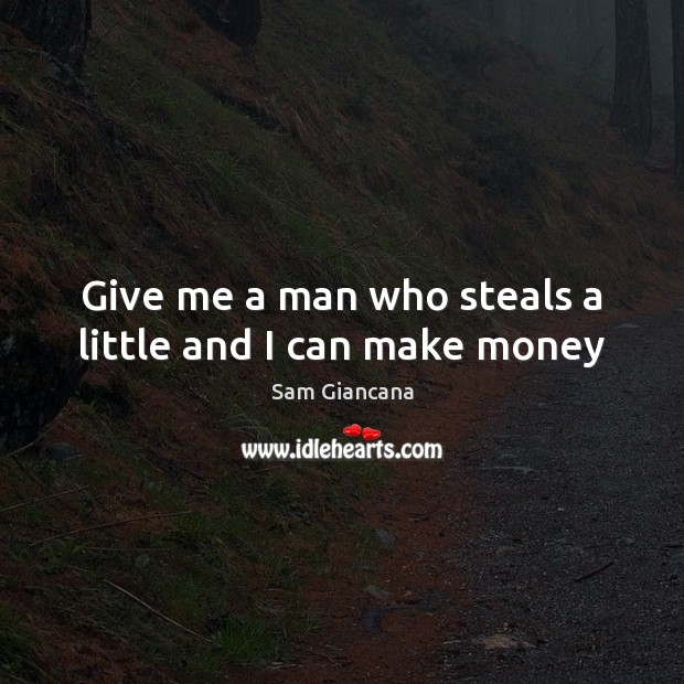 Give me a man who steals a little and I can make money Image