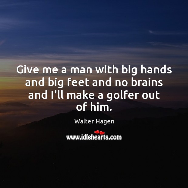 Give me a man with big hands and big feet and no brains and I’ll make a golfer out of him. Walter Hagen Picture Quote