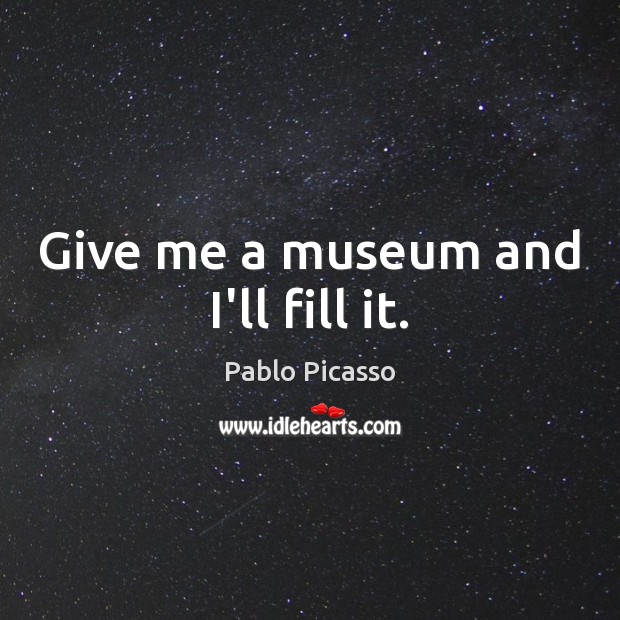 Give me a museum and I’ll fill it. Pablo Picasso Picture Quote