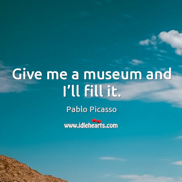 Give me a museum and I’ll fill it. Pablo Picasso Picture Quote