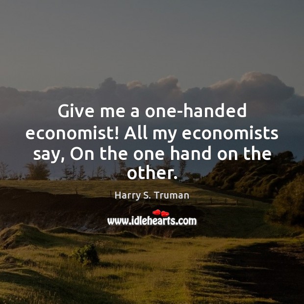 Give me a one-handed economist! All my economists say, On the one hand on the other. Harry S. Truman Picture Quote
