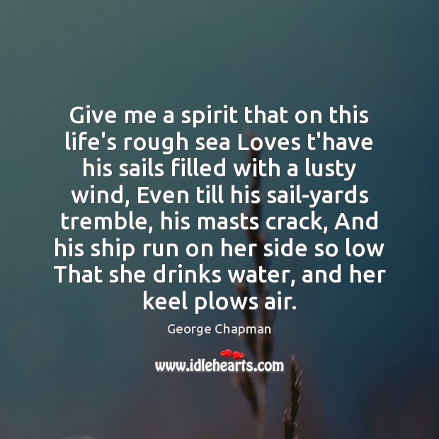 Give me a spirit that on this life’s rough sea Loves t’have George Chapman Picture Quote