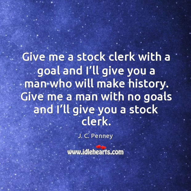 Give me a stock clerk with a goal and I’ll give you a man who will make history. J. C. Penney Picture Quote