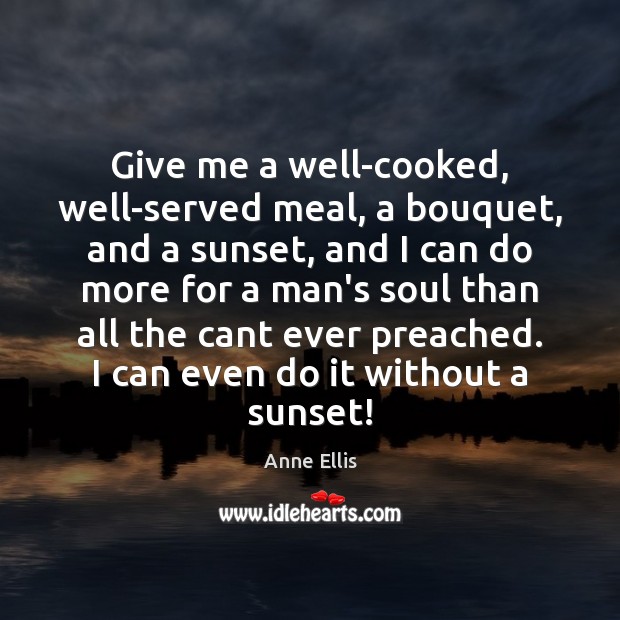 Give me a well-cooked, well-served meal, a bouquet, and a sunset, and Anne Ellis Picture Quote