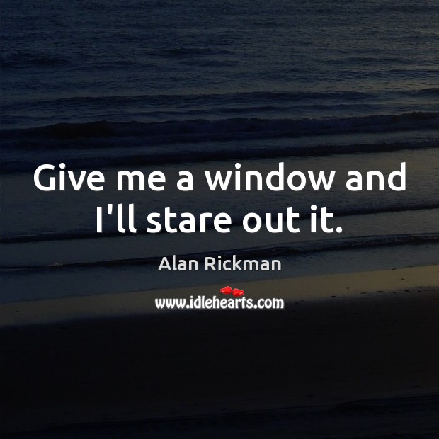Give me a window and I’ll stare out it. Alan Rickman Picture Quote