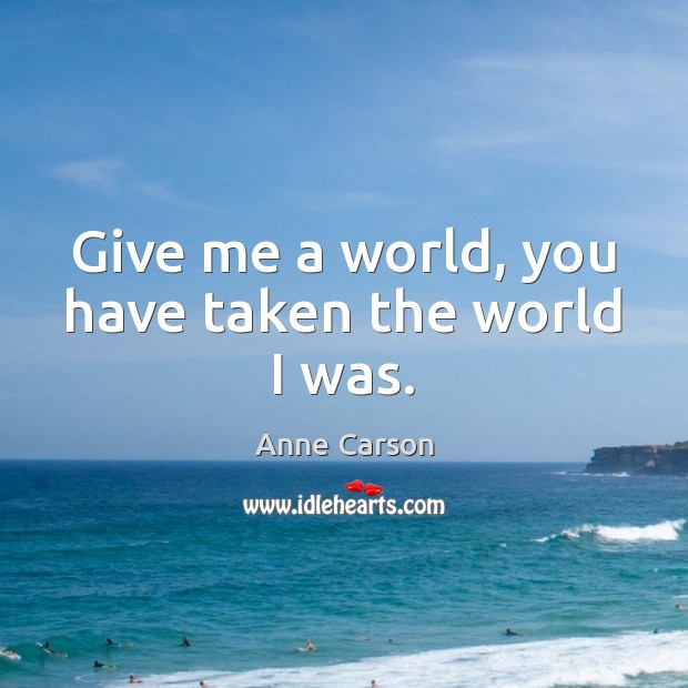 Give me a world, you have taken the world I was. Anne Carson Picture Quote