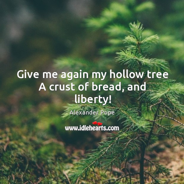 Give me again my hollow tree A crust of bread, and liberty! Alexander Pope Picture Quote