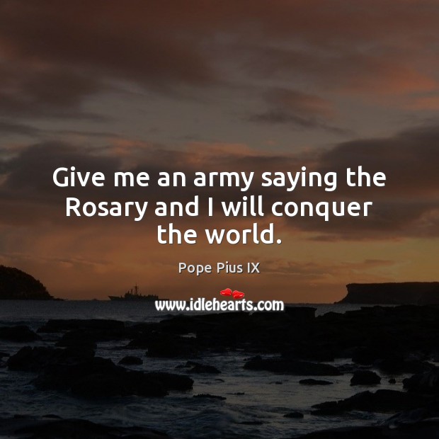 Give me an army saying the Rosary and I will conquer the world. Pope Pius IX Picture Quote