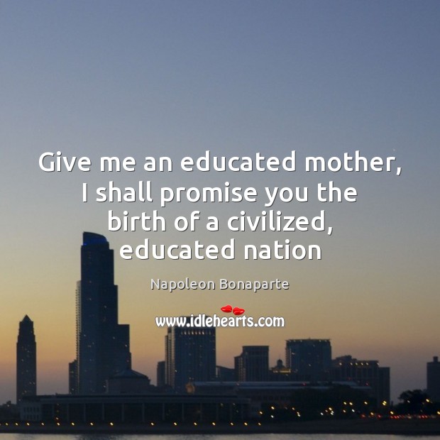 Give me an educated mother, I shall promise you the birth of a civilized, educated nation Napoleon Bonaparte Picture Quote