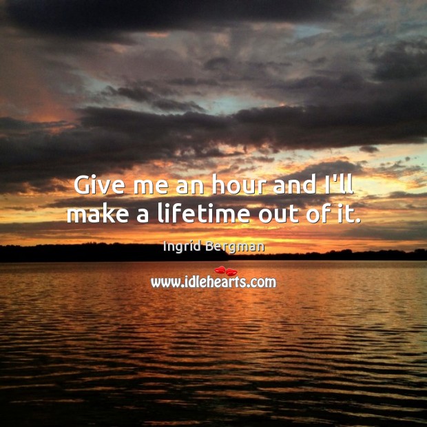 Give me an hour and I’ll make a lifetime out of it. Ingrid Bergman Picture Quote