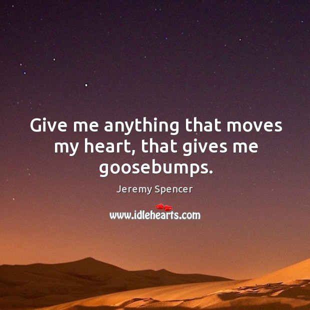 Give me anything that moves my heart, that gives me goosebumps. Jeremy Spencer Picture Quote