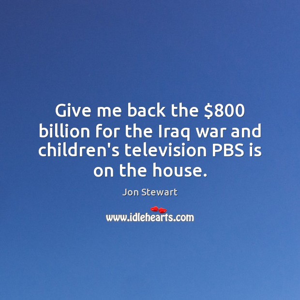 Give me back the $800 billion for the Iraq war and children’s television Jon Stewart Picture Quote