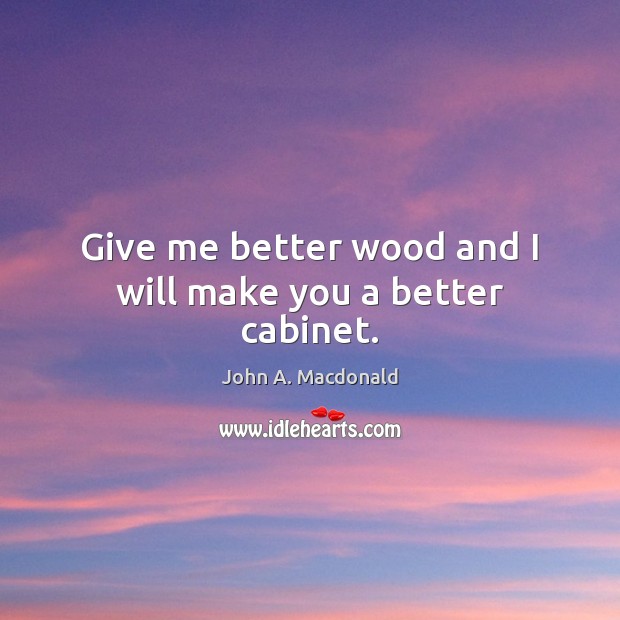 Give me better wood and I will make you a better cabinet. John A. Macdonald Picture Quote