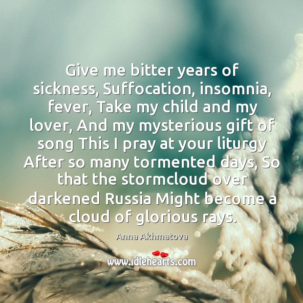 Give me bitter years of sickness, Suffocation, insomnia, fever, Take my child Anna Akhmatova Picture Quote