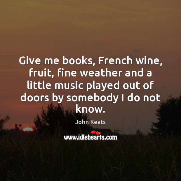 Give me books, French wine, fruit, fine weather and a little music 