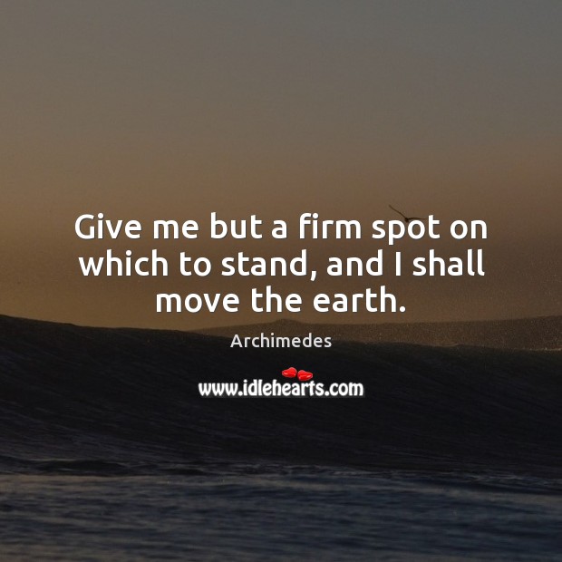Give me but a firm spot on which to stand, and I shall move the earth. Archimedes Picture Quote