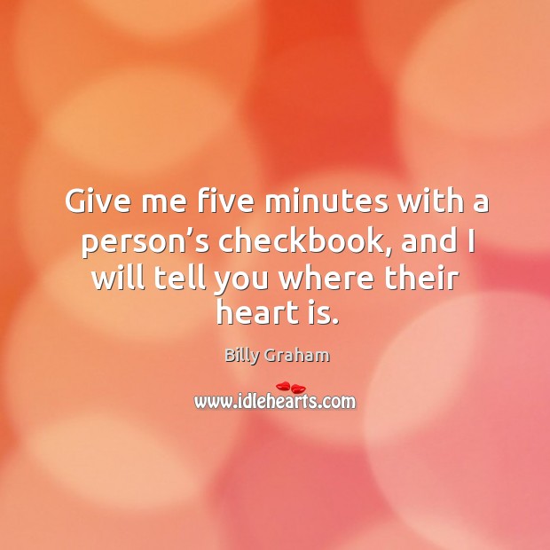 Give me five minutes with a person’s checkbook, and I will tell you where their heart is. Billy Graham Picture Quote
