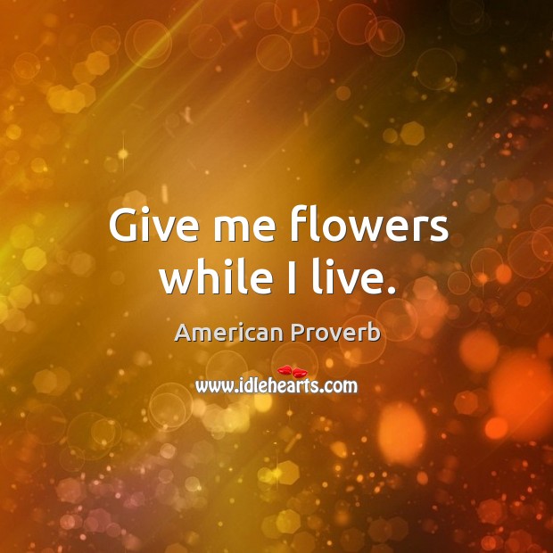 Give me flowers while I live. American Proverbs Image