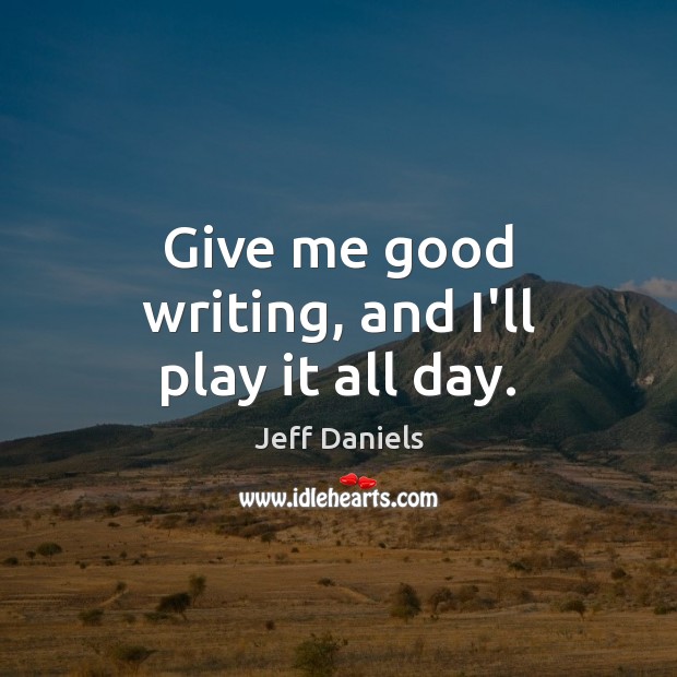 Give me good writing, and I’ll play it all day. Jeff Daniels Picture Quote
