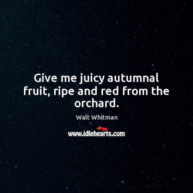 Give me juicy autumnal fruit, ripe and red from the orchard. Walt Whitman Picture Quote