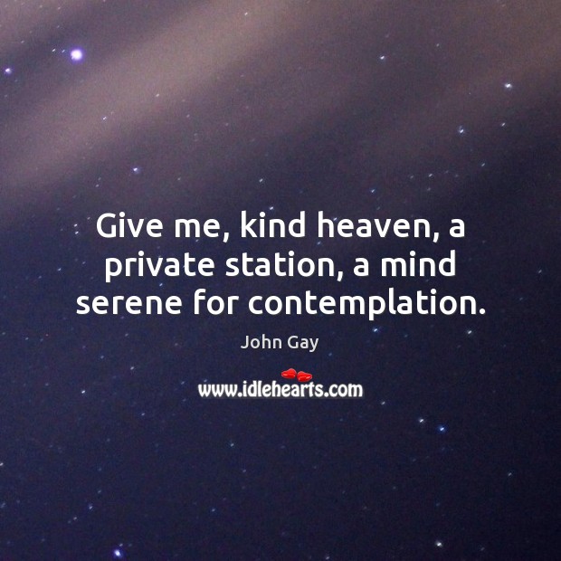 Give me, kind heaven, a private station, a mind serene for contemplation. John Gay Picture Quote