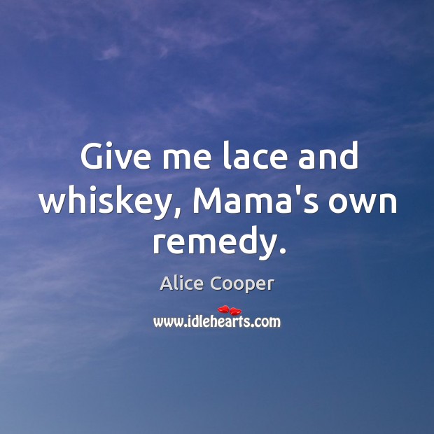 Give me lace and whiskey, Mama’s own remedy. Alice Cooper Picture Quote