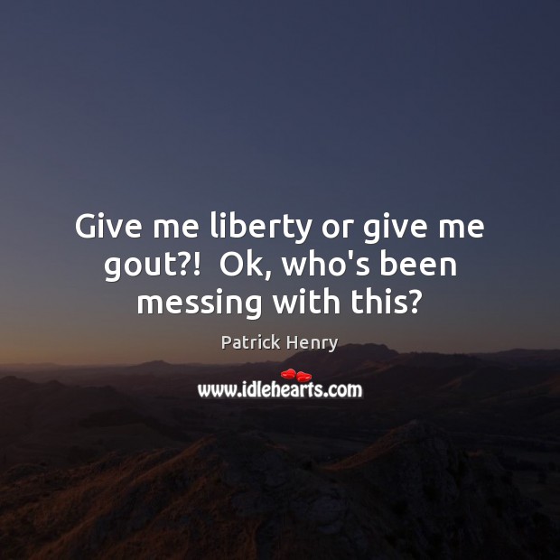 Give me liberty or give me gout?!  Ok, who’s been messing with this? Patrick Henry Picture Quote