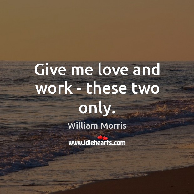 Give me love and work – these two only. William Morris Picture Quote
