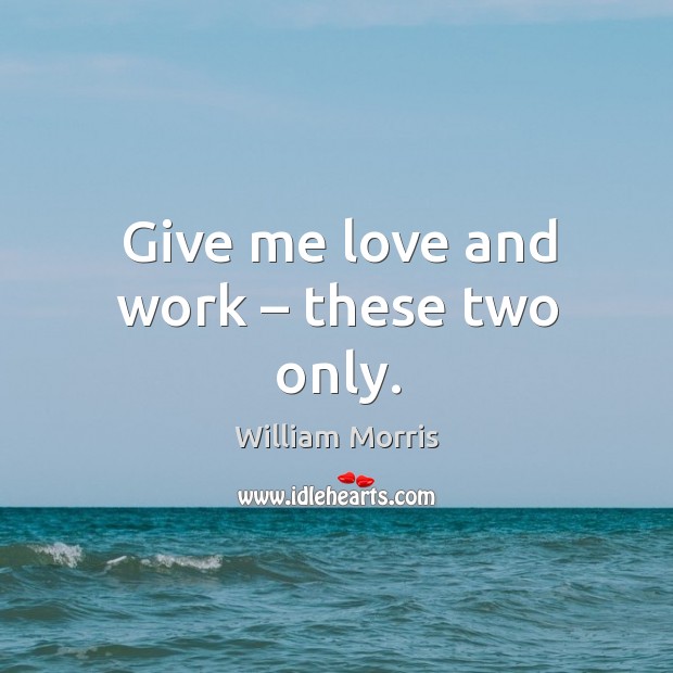 Give me love and work – these two only. William Morris Picture Quote