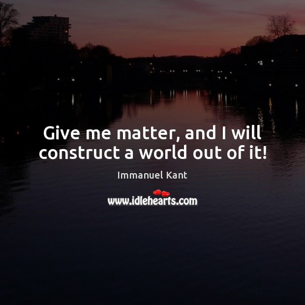 Give me matter, and I will construct a world out of it! Immanuel Kant Picture Quote