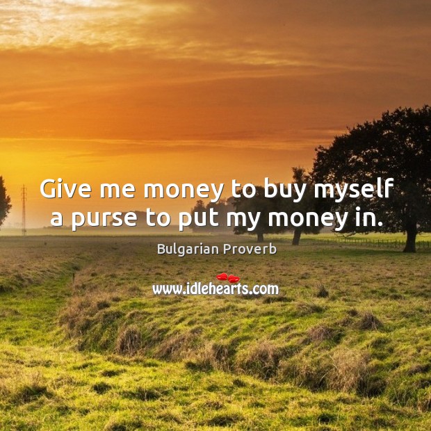 Give me money to buy myself a purse to put my money in. Image