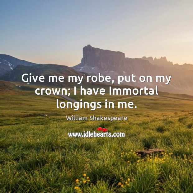 Give me my robe, put on my crown; I have Immortal longings in me. William Shakespeare Picture Quote
