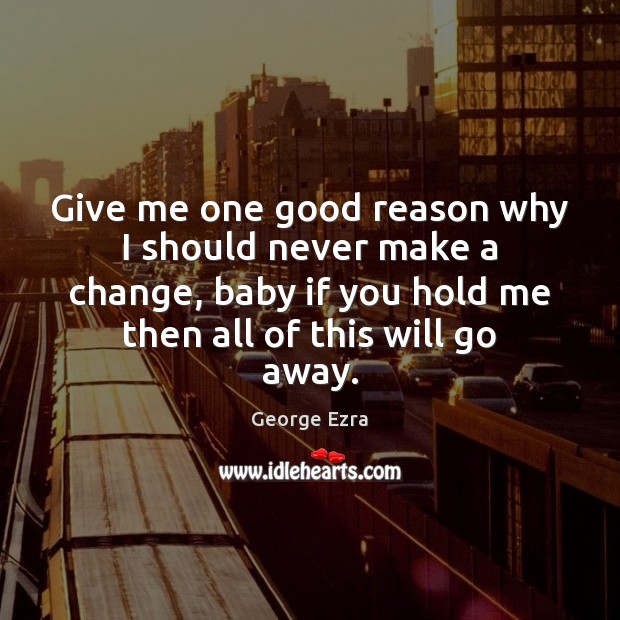 Give me one good reason why I should never make a change, George Ezra Picture Quote