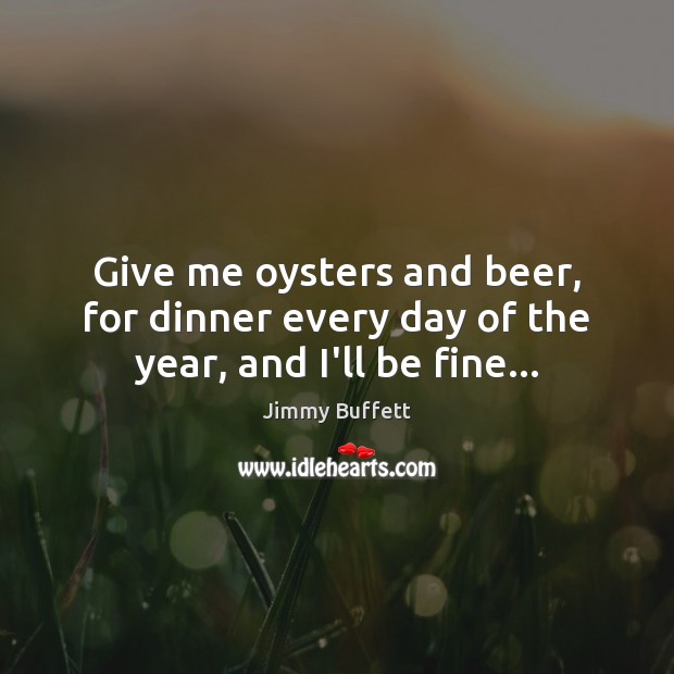 Give me oysters and beer, for dinner every day of the year, and I’ll be fine… Jimmy Buffett Picture Quote