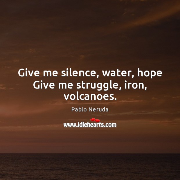 Give me silence, water, hope Give me struggle, iron, volcanoes. Pablo Neruda Picture Quote