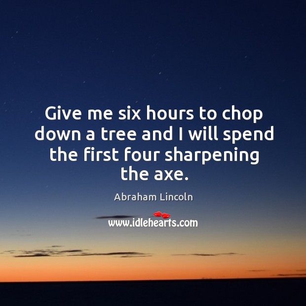 Give me six hours to chop down a tree and I will spend the first four sharpening the axe. Image