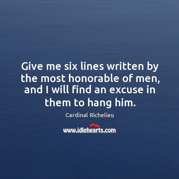 Give me six lines written by the most honorable of men, and I will find an excuse in them to hang him. Cardinal Richelieu Picture Quote
