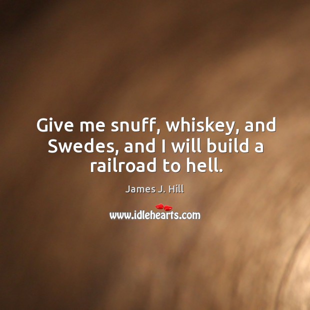 Give me snuff, whiskey, and Swedes, and I will build a railroad to hell. James J. Hill Picture Quote